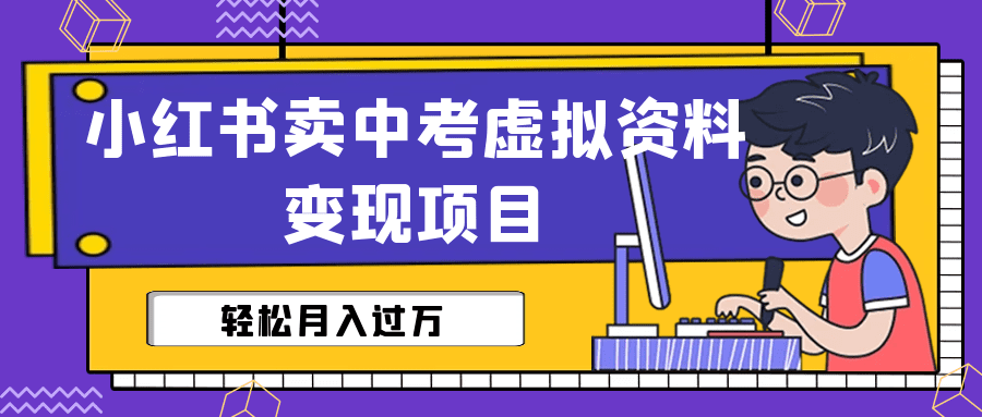 （6531期）小红书卖中考虚拟资料变现分享课：轻松月入过万（视频+配套资料）-创业猫