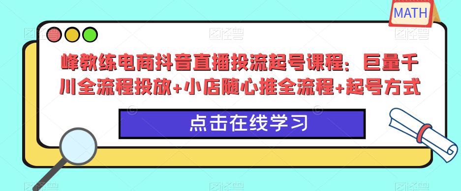 峰教练电商抖音直播投流起号课程：巨量千川全流程投放+小店随心推全流程+起号方式-创业猫