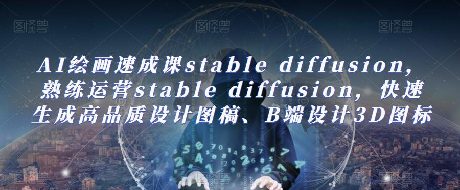 AI绘画速成课stable diffusion，​熟练运营stable diffusion，快速生成高品质设计图稿、B端设计3D图标-创业猫