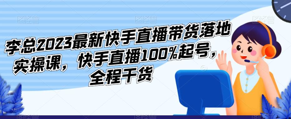 李总2023最新快手直播带货落地实操课，快手直播100%起号，全程干货-创业猫