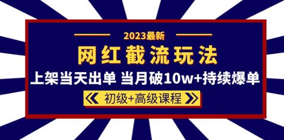 2023网红·同款截流玩法【初级+高级课程】上架当天出单当月破10w+持续爆单-创业猫