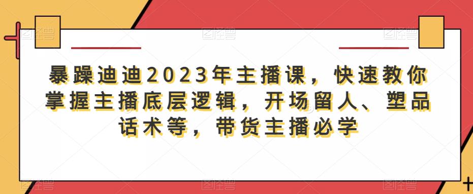 暴躁迪迪2023年主播课，快速教你掌握主播底层逻辑，开场留人、塑品话术等，带货主播必学-创业猫