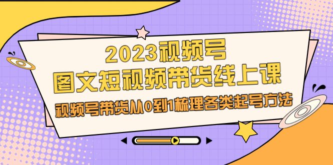 （6785期）2023视频号-图文短视频带货线上课，视频号带货从0到1梳理各类起号方法-创业猫