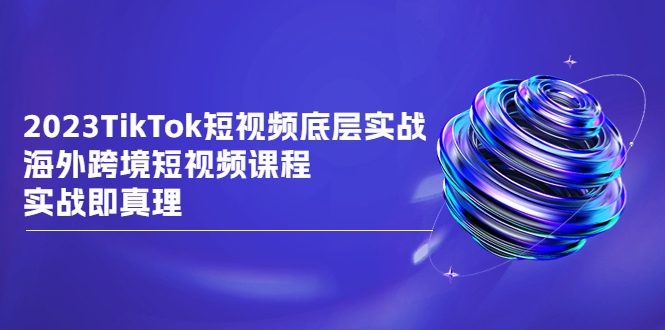 （6797期）2023TikTok-短视频底层实战，海外跨境短视频课程，实战即真理-创业猫