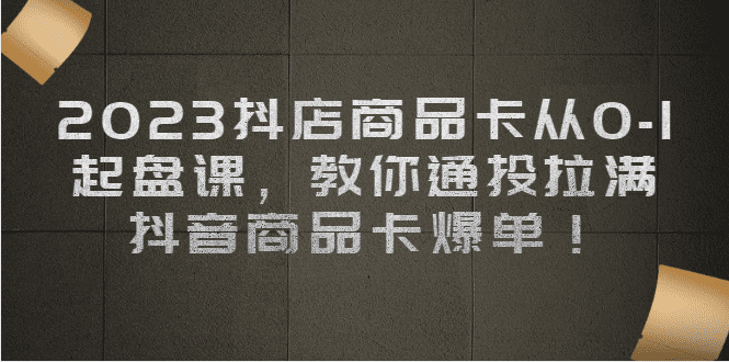 （6808期）2023抖店商品卡从0-1 起盘课，教你通投拉满，抖音商品卡爆单！-创业猫