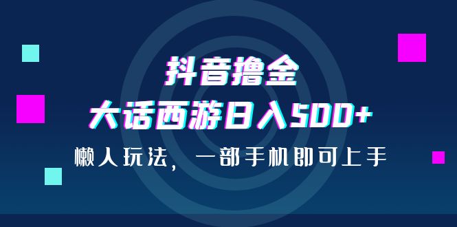 （6871期）抖音撸金，大话西游日入500+，懒人玩法，一部手机即可上手-创业猫