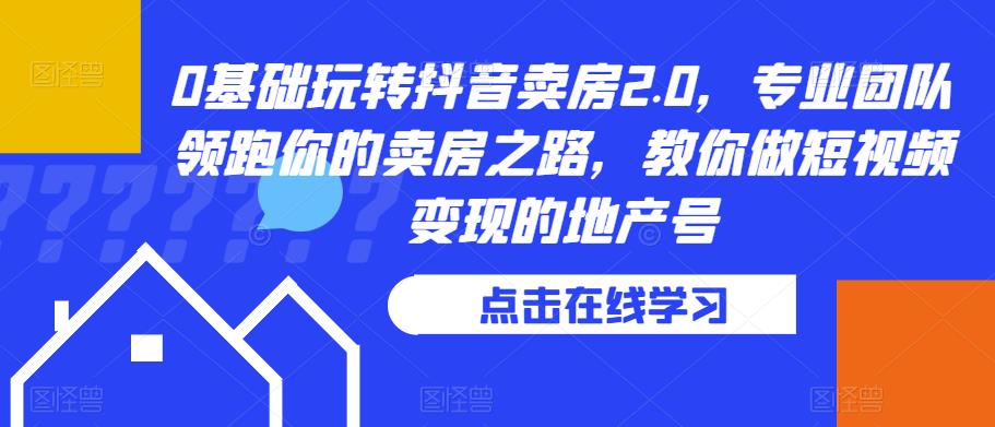 0基础玩转抖音卖房2.0，专业团队领跑你的卖房之路，教你做短视频变现的地产号-创业猫