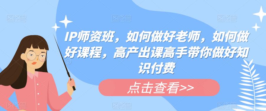 IP师资班，如何做好老师，如何做好课程，高产出课高手带你做好知识付费-创业猫