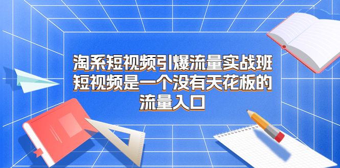 （6956期）淘系短视频引爆流量实战班，​短视频是一个没有天花板的流量入口-创业猫