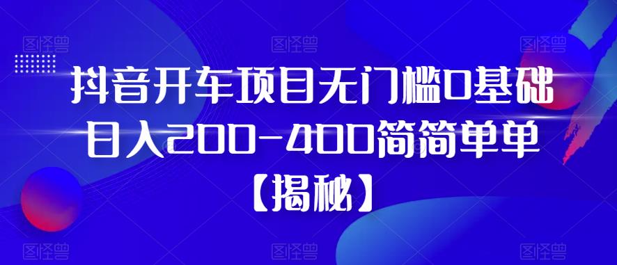 抖音开车项目，无门槛0基础日入200-400简简单单【揭秘】-创业猫