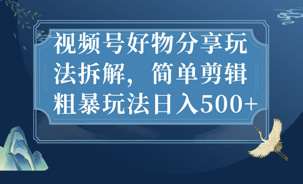 （7002期）视频号好物分享玩法拆解，简单剪辑粗暴玩法日入500+-创业猫