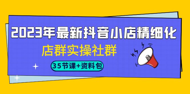 （7042期）2023年最新抖音小店精细化-店群实操社群（35节课+资料包）-创业猫