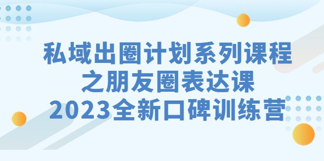 （7065期）私域-出圈计划系列课程之朋友圈-表达课，2023全新口碑训练营-创业猫