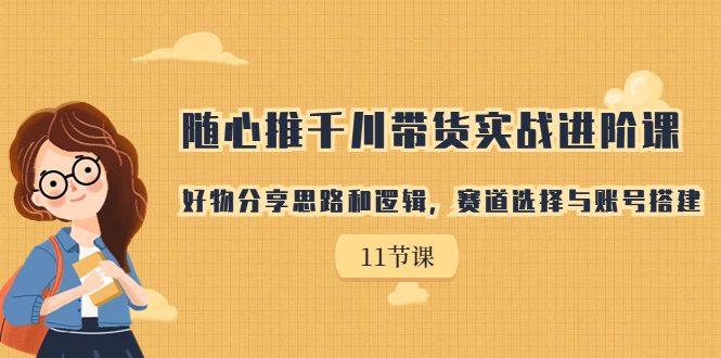 （7066期）随心推千川带货实战进阶课，好物分享思路和逻辑，赛道选择与账号搭建-创业猫