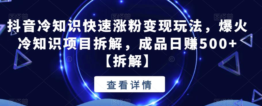 抖音冷知识快速涨粉变现玩法，爆火冷知识项目拆解，成品日赚500+【拆解】-创业猫