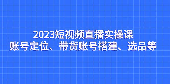 （7081期）2023短视频直播实操课，账号定位、带货账号搭建、选品等-创业猫