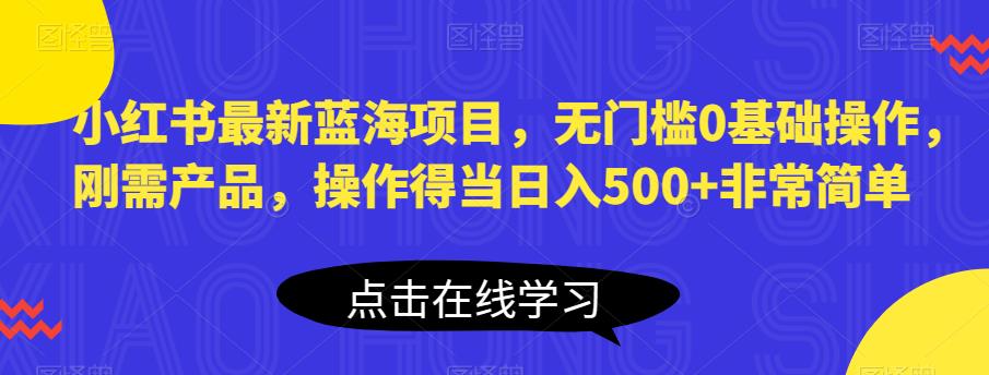 小红书最新蓝海项目，无门槛0基础操作，刚需产品，操作得当日入500+非常简单【揭秘】-创业猫