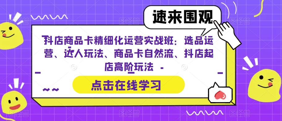 抖店商品卡精细化运营实战班：选品运营、达人玩法、商品卡自然流、抖店起店高阶玩法-创业猫