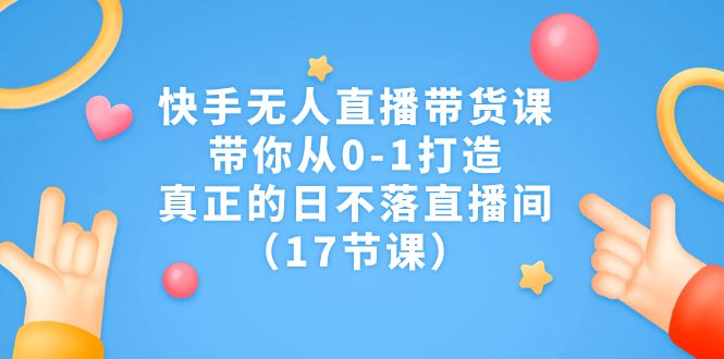 （7118期）快手无人直播带货课，带你从0-1打造，真正的日不落直播间（17节课）-创业猫