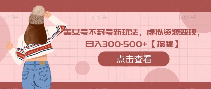 美女号不封号新玩法，虚拟资源变现，日入300-500+【揭秘】-创业猫