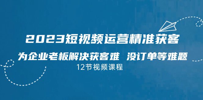 （7130期）2023短视频·运营精准获客，为企业老板解决获客难 没订单等难题（12节课）-创业猫