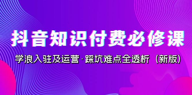 （7132期）抖音·知识付费·必修课，学浪入驻及运营·踩坑难点全透析（2023新版）-创业猫