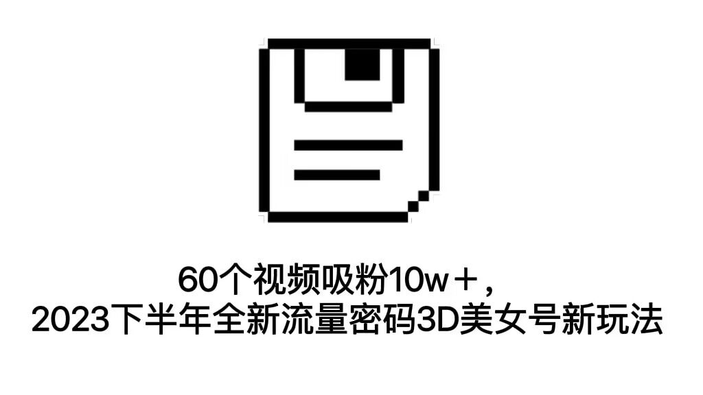 （7139期）60个视频吸粉10w＋，2023下半年全新流量密码3D美女号新玩法（教程+资源）-创业猫