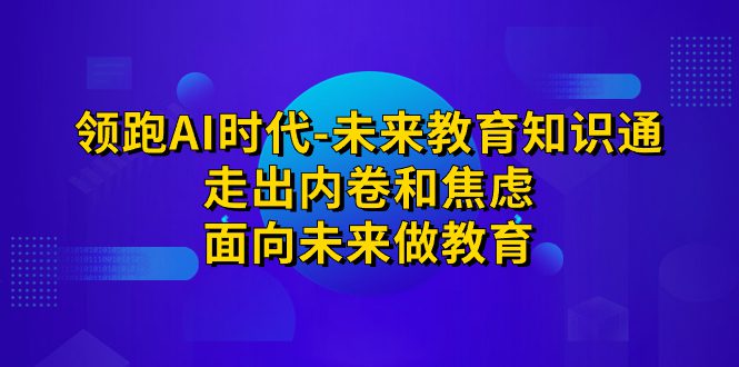 （7156期）领跑·AI时代-未来教育·知识通：走出内卷和焦虑，面向未来做教育-创业猫