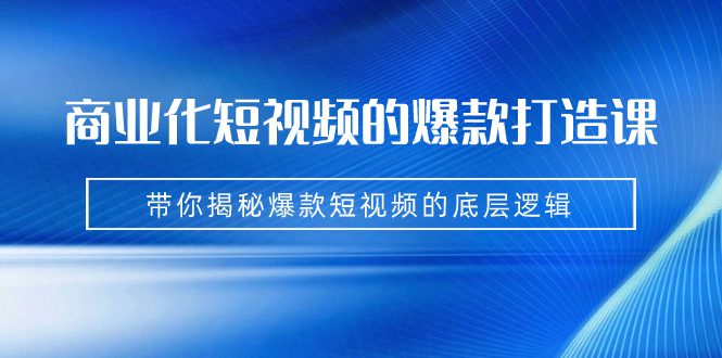 （7161期）商业化短视频的爆款打造课：手把手带你揭秘爆款短视频的底层逻辑（9节课）-创业猫