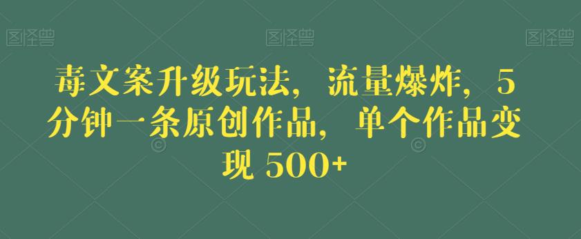 毒文案升级玩法，流量爆炸，5分钟一条原创作品，单个作品变现500+【揭秘】-创业猫