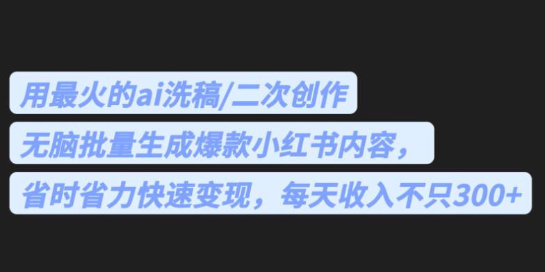 最火的ai洗稿，无脑批量生成爆款小红书内容，省时省力，每天收入不只300+【揭秘】-创业猫