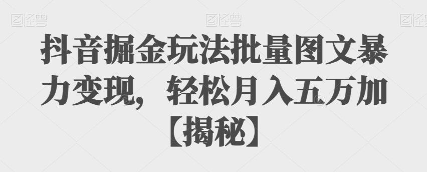 抖音掘金玩法批量图文暴力变现，轻松月入五万加【揭秘】-创业猫