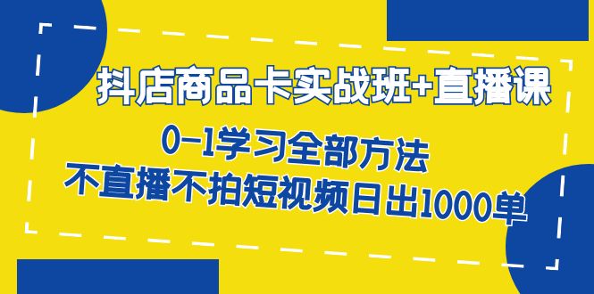 （7240期）抖店商品卡实战班+直播课-8月 0-1学习全部方法 不直播不拍短视频日出1000单-创业猫