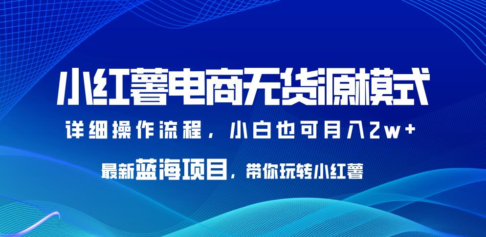 小红薯电商无货源模式，最新蓝海项目，带你玩转小红薯，小白也可月入2w+【揭秘】-创业猫