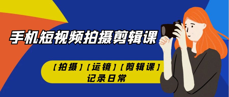 （7255期）手机短视频-拍摄剪辑课【拍摄】【运镜】【剪辑课】记录日常！-创业猫