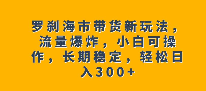 罗刹海市带货新玩法，流量爆炸，小白可操作，长期稳定，轻松日入300+【揭秘】-创业猫