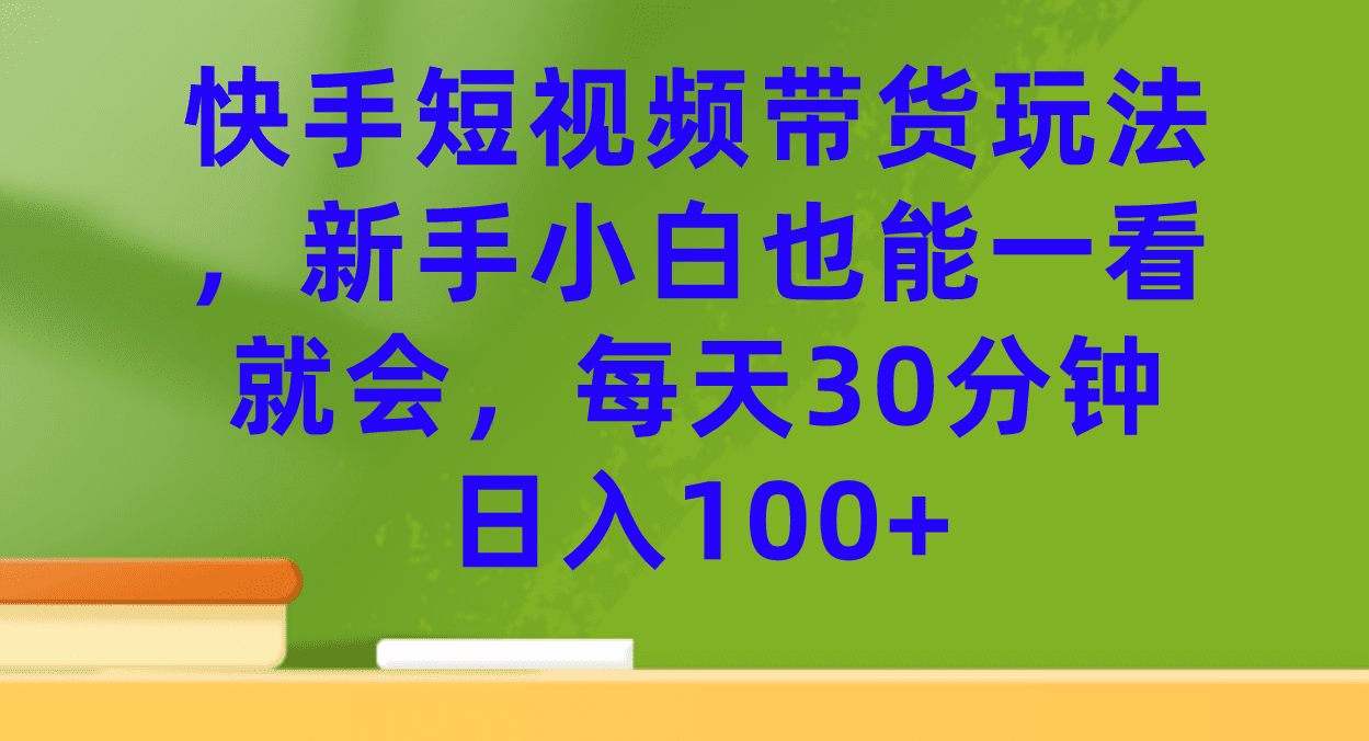 （7286期）快手短视频带货玩法，新手小白也能一看就会，每天30分钟日入100+-创业猫