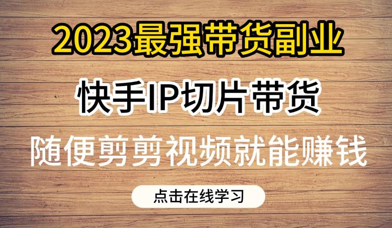 2023最强带货副业快手IP切片带货，门槛低，0粉丝也可以进行，随便剪剪视频就能赚钱-创业猫