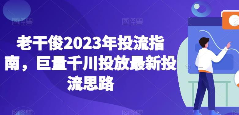 老干俊2023年投流指南，巨量千川投放最新投流思路-创业猫