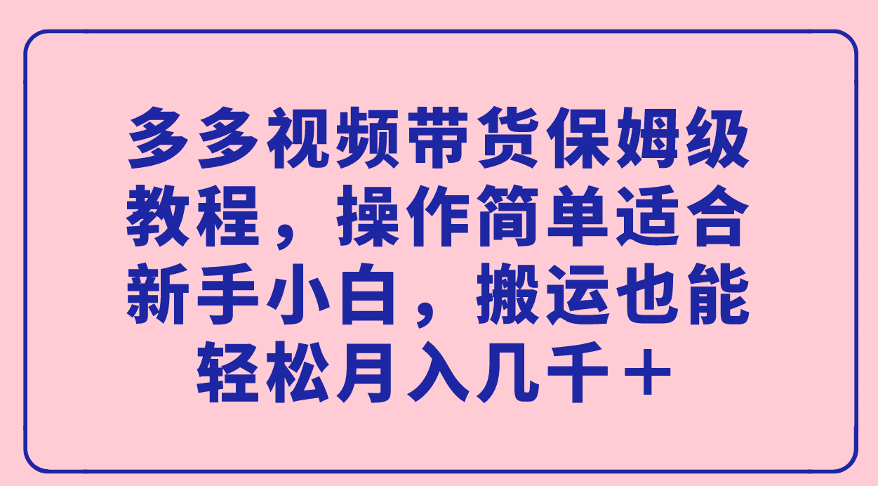 （7353期）多多视频带货保姆级教程，操作简单适合新手小白，搬运也能轻松月入几千＋-创业猫