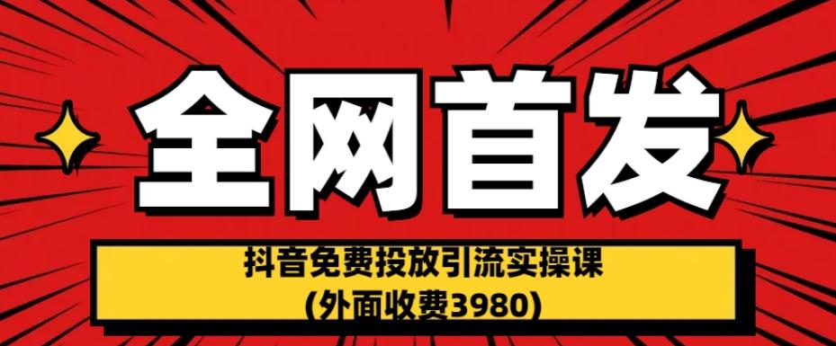 全网首发：抖音免费投放引流实操课(外面收费3980)【揭秘】-创业猫