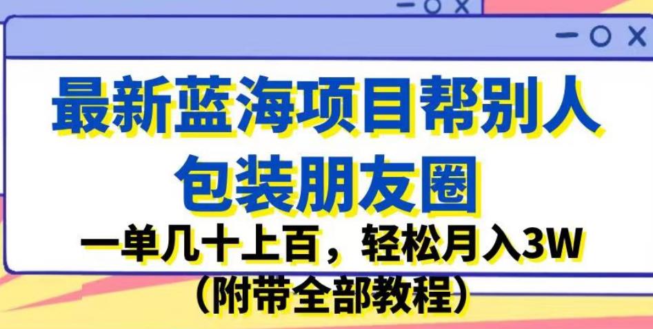 最新蓝海项目帮别人包装朋友圈，一单几十上百，轻松月入3W（附带全部教程）-创业猫