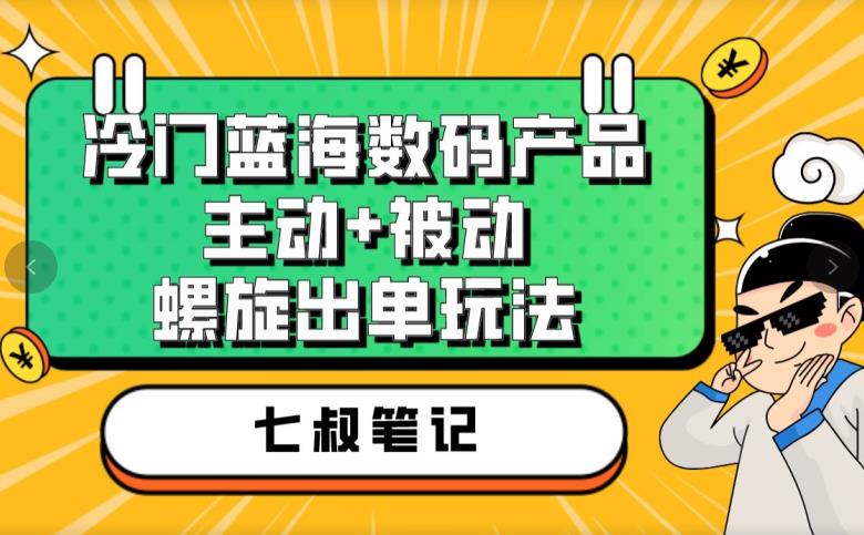 七叔冷门蓝海数码产品，主动+被动螺旋出单玩法，每天百分百出单【揭秘】-创业猫