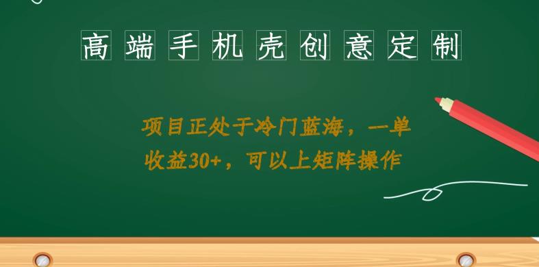 高端手机壳创意定制，项目正处于蓝海，每单收益30+，可以上矩阵操作【揭秘】-创业猫