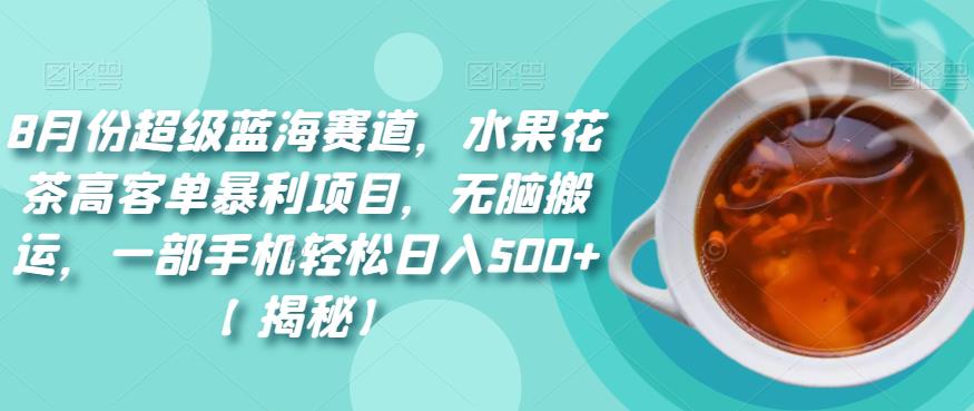 8月份超级蓝海赛道，水果花茶高客单暴利项目，无脑搬运，一部手机轻松日入500+【揭秘】-创业猫