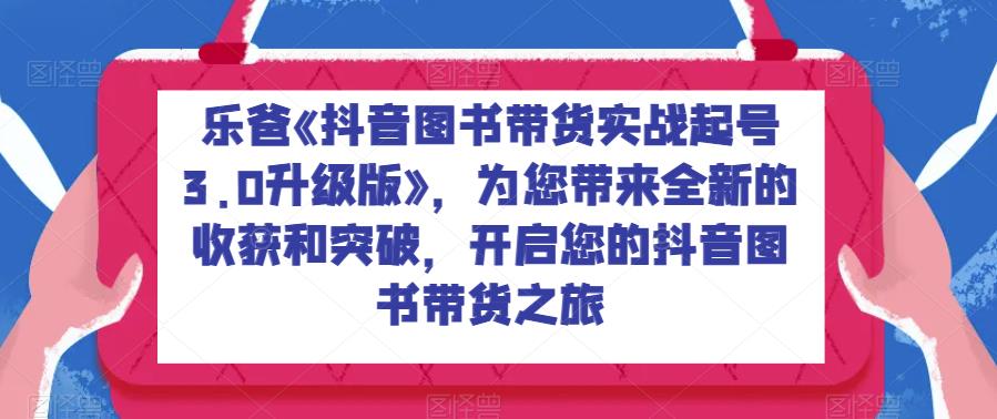 乐爸《抖音图书带货实战起号3.0升级版》，为您带来全新的收获和突破，开启您的抖音图书带货之旅-创业猫