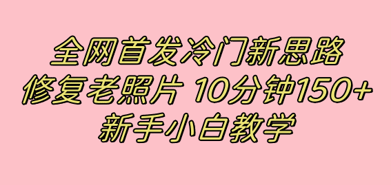 （7484期）全网首发冷门新思路，修复老照片，10分钟收益150+，适合新手操作的项目-创业猫