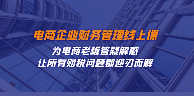 （7504期）电商企业-财务管理线上课：为电商老板答疑解惑-让所有财税问题都迎刃而解-创业猫