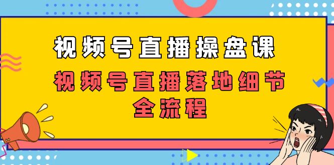 （7517期）视频号直播操盘课，​视频号直播落地细节全流程（27节课）-创业猫