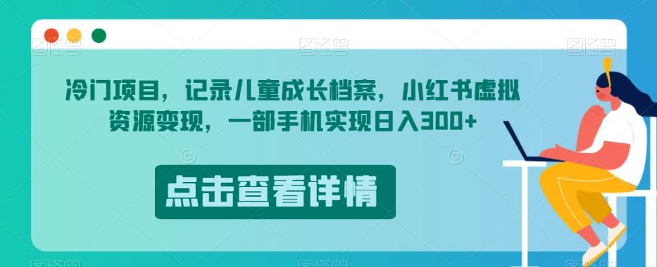 冷门项目，记录儿童成长档案，小红书虚拟资源变现，一部手机实现日入300+【揭秘】-创业猫